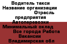 Водитель такси › Название организации ­ Ecolife taxi › Отрасль предприятия ­ Автоперевозки › Минимальный оклад ­ 60 000 - Все города Работа » Вакансии   . Владимирская обл.,Вязниковский р-н